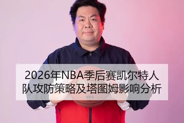2026年NBA季后赛凯尔特人队攻防策略及塔图姆影响分析