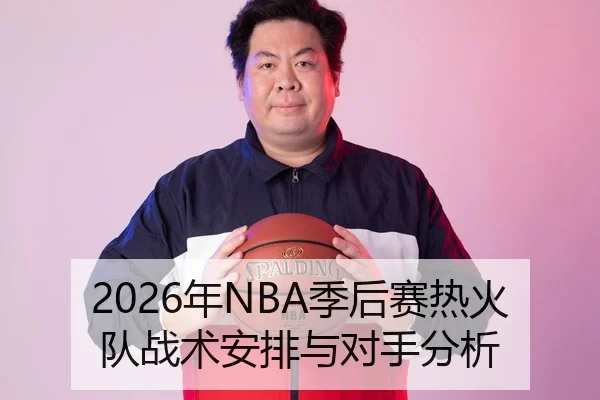 2026年NBA季后赛热火队战术安排与对手分析