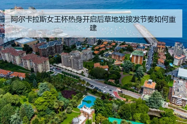 阿尔卡拉斯女王杯热身开启后草地发接发节奏如何重建