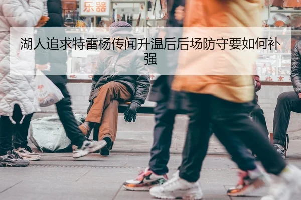 湖人追求特雷杨传闻升温后后场防守要如何补强