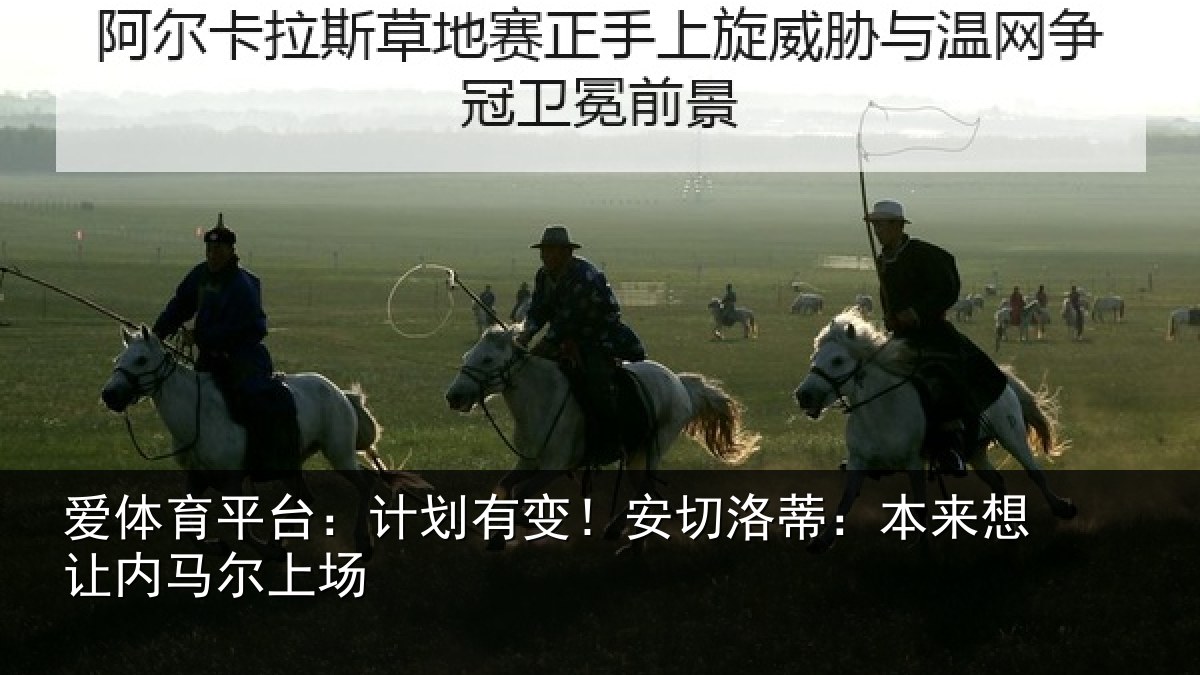 爱体育平台:计划有变!安切洛蒂:本来想让内马尔上场