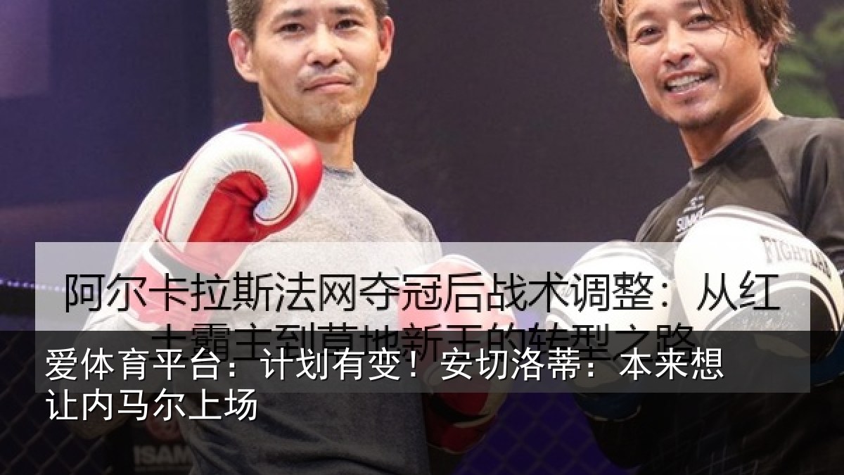 爱体育平台:计划有变!安切洛蒂:本来想让内马尔上场