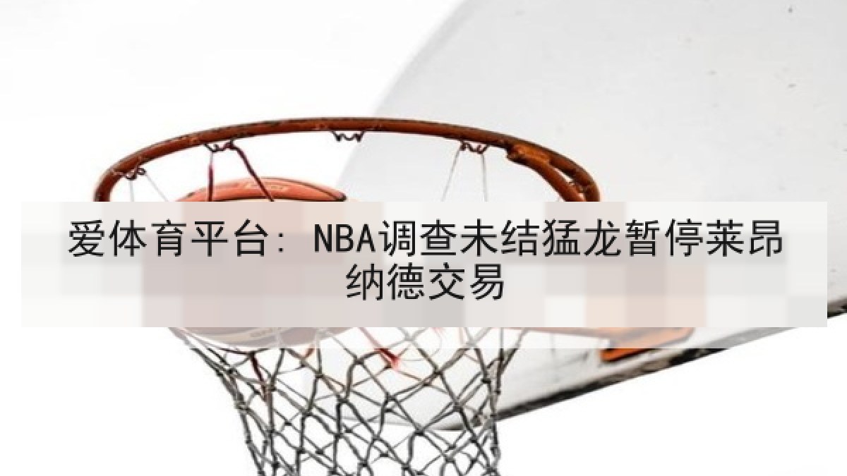 爱体育平台: NBA调查未结猛龙暂停莱昂纳德交易