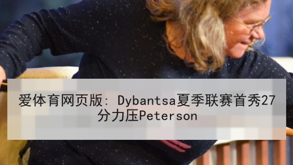 爱体育网页版: Dybantsa夏季联赛首秀27分力压Peterson