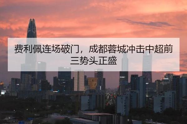 费利佩连场破门，成都蓉城冲击中超前三势头正盛