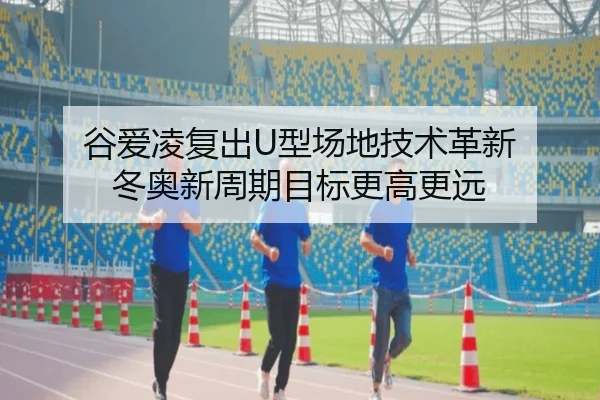 谷爱凌复出U型场地技术革新 冬奥新周期目标更高更远