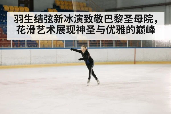 羽生结弦新冰演致敬巴黎圣母院，花滑艺术展现神圣与优雅的巅峰