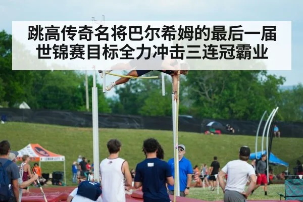跳高传奇名将巴尔希姆的最后一届世锦赛目标全力冲击三连冠霸业