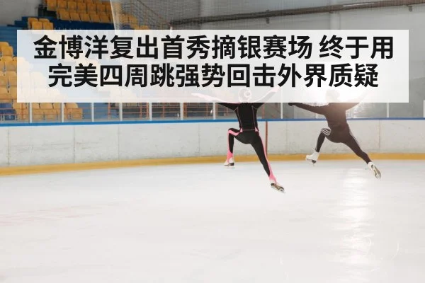 金博洋复出首秀摘银赛场 终于用完美四周跳强势回击外界质疑