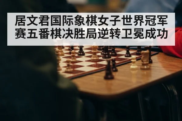 居文君国际象棋女子世界冠军赛五番棋决胜局逆转卫冕成功