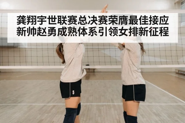 龚翔宇世联赛总决赛荣膺最佳接应 新帅赵勇成熟体系引领女排新征程