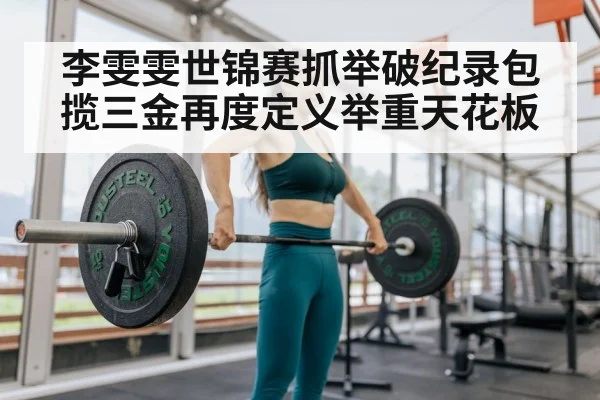 李雯雯世锦赛抓举破纪录包揽三金再度定义举重天花板