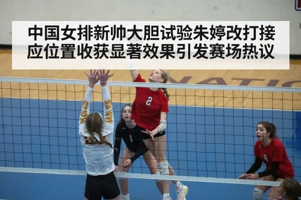中国女排新帅大胆试验朱婷改打接应位置收获显著效果引发赛场热议