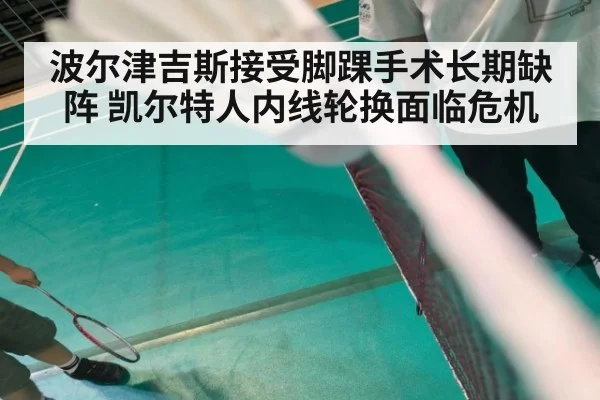 波尔津吉斯接受脚踝手术长期缺阵 凯尔特人内线轮换面临危机